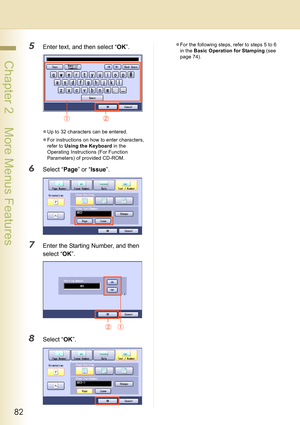 Page 8282
 Chapter 2    More Menus Features
5Enter text, and then select “OK”.
zUp to 32 characters can be entered.
zFor instructions on how to enter characters, 
refer to Using the Keyboard in the 
Operating Instructions (For Function 
Parameters) of provided CD-ROM.
6Select “Page” or “Issue”.
7Enter the Starting Number, and then 
select “OK”.
8Select “OK”.
zFor the following steps, refer to steps 5 to 6 
in the Basic Operation for Stamping (see 
page 74). 