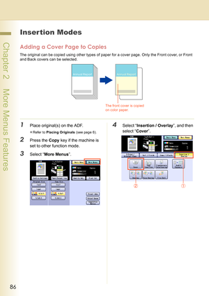 Page 8686
 Chapter 2    More Menus Features
Inser tion Modes
Adding a Cover Page to Copies
The original can be copied using other types of paper for a cover page. Only the Front cover, or Front 
and Back covers can be selected.
1Place original(s) on the ADF.
zRefer to Placing Originals (see page 6).
2Press the Copy key if the machine is 
set to other function mode.
3Select “More Menus”.
4Select “Insertion / Overlay”, and then 
select “Cover”.
The front cover is copied 
on color paper. 