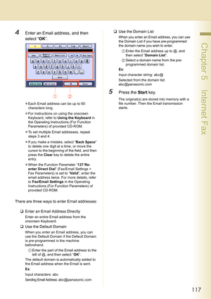 Page 117117
 Chapter 5    Internet Fax
4Enter an Email address, and then 
select “OK”.
zEach Email address can be up to 60 
characters long.
zFor instructions on using the onscreen 
Keyboard, refer to Using the Keyboard in 
the Operating Instructions (For Function 
Parameters) of provided CD-ROM.
zTo set multiple Email addresses, repeat 
steps 3 and 4.
zIf you make a mistake, select “Back Space” 
to delete one digit at a time, or move the 
cursor to the beginning of the field, and then 
press the Clear key to...