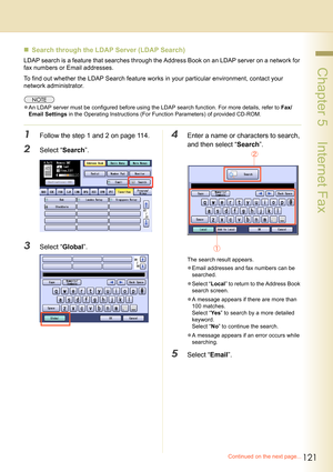 Page 121121
 Chapter 5    Internet Fax
Continued on the next page...
„Search through the LDAP Server (LDAP Search)
LDAP search is a feature that searches through the Address Book on an LDAP server on a network for 
fax numbers or Email addresses.
To find out whether the LDAP Search feature works in your particular environment, contact your 
network administrator.
zAn LDAP server must be configured before using the LDAP search function. For more details, refer to Fax/
Email Settings in the Operating Instructions...
