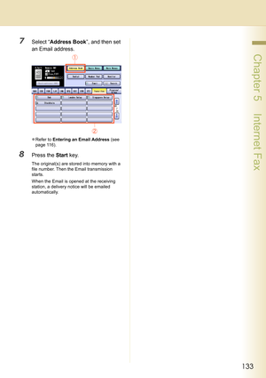 Page 133133
 Chapter 5    Internet Fax
7Select “Address Book”, and then set 
an Email address.
zRefer to Entering an Email Address (see 
page 116).
8Press the Start key.
The original(s) are stored into memory with a 
file number. Then the Email transmission 
starts.
When the Email is opened at the receiving 
station, a delivery notice will be emailed 
automatically. 