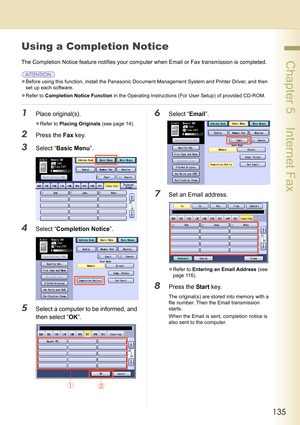 Page 135135
 Chapter 5    Internet Fax
Using a Completion Notice 
The Completion Notice feature notifies your computer when Email or Fax transmission is completed.
zBefore using this function, install the Panasonic Document Management System and Printer Driver, and then 
set up each software.
zRefer to Completion Notice Function in the Operating Instructions (For User Setup) of provided CD-ROM.
1Place original(s).
zRefer to Placing Originals (see page 14).
2Press the Fax key.
3Select “Basic Menu”.
4Select...