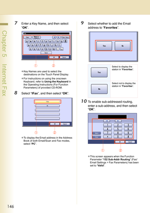 Page 146146
 Chapter 5    Internet Fax
7Enter a Key Name, and then select 
“OK”.
zKey Names are used to select the 
destinations on the Touch Panel Display.
zFor instructions on using the onscreen 
Keyboard, refer to Using the Keyboard in 
the Operating Instructions (For Function 
Parameters) of provided CD-ROM.
8Select “IFax”, and then select “OK”.
zTo display the Email address in the Address 
Book of both Email/Scan and Fax modes, 
select “PC”.
9Select whether to add the Email 
address to “Favorites”.
10To...