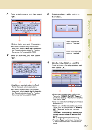 Page 157157
 Chapter 5    Internet Fax
6Enter a station name, and then select 
“OK”.
zEnter a station name up to 15 characters.
zFor instructions on using the onscreen 
Keyboard, refer to Using the Keyboard in 
the Operating Instructions (For Function 
Parameters) of provided CD-ROM.
7Enter a Key Name, and then select 
“OK”.
zKey Names are displayed on the Touch 
Panel Display to select destinations.
zFor instructions on using the onscreen 
Keyboard, refer to Using the Keyboard in 
the Operating Instructions...