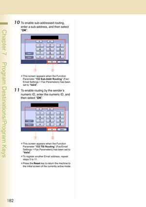 Page 182182
 Chapter 7    Program Destinations/Program Keys
10To enable sub-addressed routing, 
enter a sub-address, and then select 
“OK”.
zThis screen appears when the Function 
Parameter “152 Sub-Addr Routing” (Fax/
Email Settings > Fax Parameters) has been 
set to “Va l i d”.
11To enable routing by the sender’s 
numeric ID, enter the numeric ID, and 
then select “OK”.
zThis screen appears when the Function 
Parameter “153 TSI Routing” (Fax/Email 
Settings > Fax Parameters) has been set to 
“Va l i d”.
zTo...