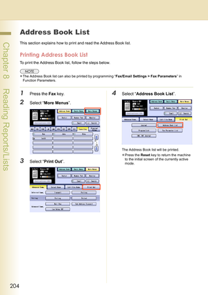 Page 204204
 Chapter 8    Reading Reports/Lists
Address Book List
This section explains how to print and read the Address Book list.
Printing Address Book List
To print the Address Book list, follow the steps below.
zThe Address Book list can also be printed by programming “Fax/Email Settings > Fax Parameters” in 
Function Parameters.
1Press the Fax key.
2Select “More Menus”.
3Select “Print Out”.
4Select “Address Book List”.
The Address Book list will be printed.
zPress the Reset key to return the machine 
to...