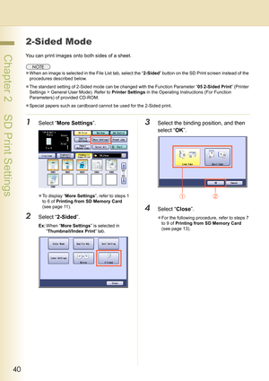 Page 4040
 Chapter 2    SD Print Settings
2-Sided Mode
You can print images onto both sides of a sheet.
zWhen an image is selected in the File List tab, select the “2-Sided” button on the SD Print screen instead of the 
procedures described below.
zThe standard setting of 2-Sided mode can be changed with the Function Parameter “05 2-Sided Print” (Printer 
Settings > General User Mode). Refer to Printer Settings in the Operating Instructions (For Function 
Parameters) of provided CD-ROM.
zSpecial papers such as...