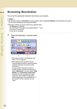 Page 5050
 Chapter 3    Scanner Settings
Scanning Resolution
You can set the appropriate resolution according to your originals.
zThe standard setting of “Resolution” can be changed. Refer to Scanner Settings in the Operating Instructions 
(For Function Parameters) of provided CD-ROM.
zResolution settings are reset to their factory defaults when:
- The Reset key is pressed.
- The Auto Reset Time interval has lapsed (default = 1 min).
- The power is turned OFF.
- A scan job is completed.
1Select the Resolution,...