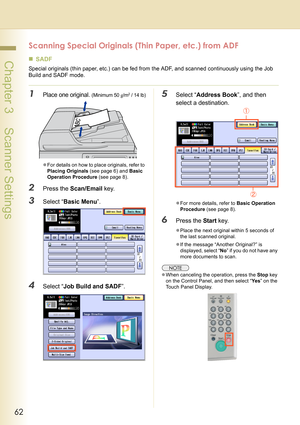 Page 6262
 Chapter 3    Scanner Settings
Scanning Special Originals (Thin Paper, etc.) from ADF
„SADF
Special originals (thin paper, etc.) can be fed from the ADF, and scanned continuously using the Job 
Build and SADF mode. 
1Place one original. (Minimum 50 g/m2/ 14 lb)
zFor details on how to place originals, refer to 
Placing Originals (see page 6) and Basic 
Operation Procedure (see page 8).
2Press the Scan/Email key.
3Select “Basic Menu”.
4Select “Job Build and SADF”.
5Select “Address Book”, and then...