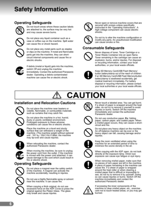 Page 66
Safety Information
Operating Safeguards
Consumable Safeguards
Installation and Relocation Cautions
Operating Safeguards
Do not touch areas where these caution labels 
are attached to, the surface may be very hot 
and may cause severe burns.
Do not place any liquid container such as a 
vase or coffee cup on the machine. Spilt water 
can cause fire or shock hazard.
Do not place any metal parts such as staples 
or clips on the machine. If metal and flammable 
parts get into the machine, they can short-...