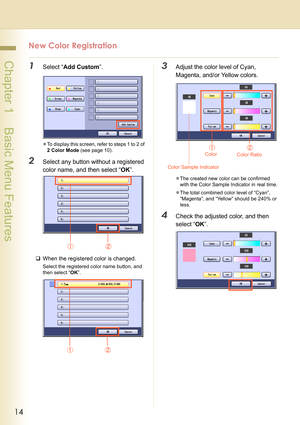 Page 1414
 Chapter 1    Basic Menu Features
New Color Registration
1Select “Add Custom”.
zTo display this screen, refer to steps 1 to 2 of 
2 Color Mode (see page 10).
2Select any button without a registered 
color name, and then select “OK”.
‰When the registered color is changed.
Select the registered color name button, and 
then select “OK”.
3Adjust the color level of Cyan, 
Magenta, and/or Yellow colors.
zThe created new color can be confirmed 
with the Color Sample Indicator in real time.
zThe total...