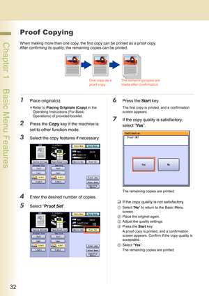 Page 3232
 Chapter 1    Basic Menu Features
Proof Copying
When making more than one copy, the first copy can be printed as a proof copy.
After confirming its quality, the remaining copies can be printed.
1Place original(s).
zRefer to Placing Originals (Copy) in the 
Operating Instructions (For Basic 
Operations) of provided booklet.
2Press the Copy key if the machine is 
set to other function mode.
3Select the copy features if necessary.
4Enter the desired number of copies.
5Select “Proof Set”.
6Press the Start...