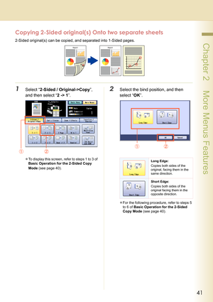 Page 4141
 Chapter 2    More Menus Features
Copying 2-Sided original(s) Onto two separate sheets
2-Sided original(s) can be copied, and separated into 1-Sided pages.
1Select “2-Sided / Original->Copy”, 
and then select “2 -> 1”.
zTo display this screen, refer to steps 1 to 3 of 
Basic Operation for the 2-Sided Copy 
Mode (see page 40).
2Select the bind position, and then 
select “OK”.
zFor the following procedure, refer to steps 5 
to 6 of Basic Operation for the 2-Sided 
Copy Mode (see page 40).
Long Edge:...