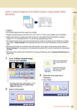 Page 4343
 Chapter 2    More Menus Features
From 1-Sided Originals to 2-Sided Copies using Saddle Stitch 
(Booklet)
zThe 2-Sided original cannot be copied into a booklet.
zOriginals should be placed on the ADF. (5.5 x 8.5 or 8.5 x 11 size is only available, up to 40 originals)
zSaddle stitch binding is possible only when the optional 1-Bin Saddle Finisher (DA-FS325) is installed.
Ledger (11 x 17), and Letter-R (8.5 x 11) are the only applicable paper sizes.
zThe standard setting for the copy size is the reduced...