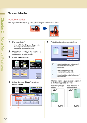 Page 5252
 Chapter 2    More Menus Features
Zoom Mode
Variable Ratios
The original can be copied by setting the Enlargement/Reduction Ratio.
1Place original(s).
zRefer to Placing Originals (Copy) in the 
Operating Instructions (For Basic 
Operations) of provided booklet.
2Press the Copy key if the machine is 
set to other function mode.
3Select “More Menus”.
4Select “Zoom / Effects”, and then 
select “Zoom”.
5Select the item to enlarge/reduce.
When a reduction copy is selected, it is printed 
on the following...