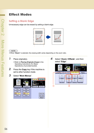 Page 5656
 Chapter 2    More Menus Features
Effect Modes
Setting a Blank Edge
Unnecessary edge can be erased by setting a blank edge.
zWhen “Zoom” is selected, the erasing width varies depending on the zoom ratio.
1Place original(s).
zRefer to Placing Originals (Copy) in the 
Operating Instructions (For Basic 
Operations) of provided booklet.
2Press the Copy key if the machine is 
set to other function mode.
3Select “More Menus”.
4Select “Zoom / Effects”, and then 
select “Edge”. 