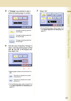 Page 6363
 Chapter 2    More Menus Features
5If “Change” was selected in step 4, 
select the starting page or number.
6Only the case of selecting “Change” in 
step 4, input the starting page number 
with “S” and “T”, or the keypad, and 
then select “OK”.
zStarting page number can be set from1 to 
999.
zFor the following steps, refer to steps 5 to 6 
in the Basic Operation for Stamping (see 
page 61).
7Select “OK”.
zFor the following steps, refer to steps 5 to 6 
in the Basic Operation for Stamping (see 
page...