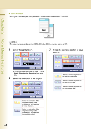 Page 6464
 Chapter 2    More Menus Features
„Issue Number
The original can be copied, and printed in consecutive numbers from 001 to 999.
zThe issue numbers can be set from 001 to 999. After 999, the number returns to 001.
1Select “Issue Number”.
zTo display this screen, refer to steps 1 to 4 of 
Basic Operation for Stamping (see page 
61).
2Select the orientation of the original.
3Select the stamping position of issue 
number.
Select the orientation of the 
original according to the 
orientation of its...