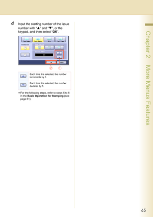 Page 6565
 Chapter 2    More Menus Features
4Input the starting number of the issue 
number with “S” and “T”, or the 
keypad, and then select “OK”.
zFor the following steps, refer to steps 5 to 6 
in the Basic Operation for Stamping (see 
page 61).
Each time it is selected, the number 
increments by 1.
Each time it is selected, the number 
declines by 1. 