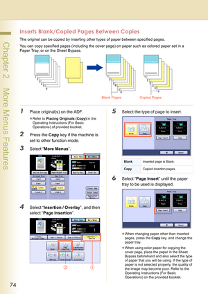 Page 7474
 Chapter 2    More Menus Features
Inserts Blank/Copied Pages Between Copies
The original can be copied by inserting other types of paper between specified pages.
You can copy specified pages (including the cover page) on paper such as colored paper set in a 
Paper Tray, or on the Sheet Bypass.
1Place original(s) on the ADF.
zRefer to Placing Originals (Copy) in the 
Operating Instructions (For Basic 
Operations) of provided booklet.
2Press the Copy key if the machine is 
set to other function mode....