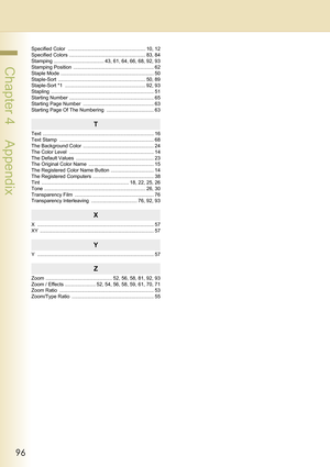 Page 9696
 Chapter 4    Appendix
Specified Color  ........................................................ 10, 12
Specified Colors ....................................................... 83, 84
Stamping .................................... 43, 61, 64, 66, 68, 92, 93
Stamping Position  .......................................................... 62
Staple Mode ................................................................... 50
Staple-Sort ............................................................... 50, 89...
