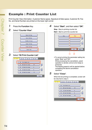 Page 9494
 Chapter 7    Counter View
Example : Print Counter List
Print Counter View information. Customer Name space, Signature & Date space, Customer ID, Fax 
No. and Serial Number are printed on the lower right corner.
1Press the Function Key.
2Select Counter View. 
3Select 00 Print Counter List.
4Select Start, and then select OK.
Stop : Stop to printing counter list
Start : Start to print the counter list
zTo cancel printing the parameter setting list, 
press “Stop” and “OK”. 
While processing the...