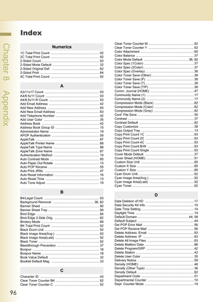 Page 9696
 Chapter 8    Appendix
Chapter 8
Appendix
Index
Numerics
1C Total Print Count  ...................................................... 92
2C Total Print Count  ...................................................... 92
2-Sided Count  ................................................................ 93
2-Sided Mode Default  .................................................... 32
2-Sided Original Def.  ..................................................... 82
2-Sided Print...