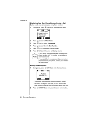 Page 38Chapter 3
26    Everyday Operations
Displaying Your Own Phone Number During a Call
During a call, you can view your own phone number. 
1During a call, press   (MENU) to enter the Main Menu.
2Press   to scroll to Phonebook
. 
3Press   (OK) to select Phonebook
.
4Press   to scroll down to Own Number
.
5Press   (OK) to view your phone number.
6Press   (OK) and the voice call display returns.
If your phone is programmed with more than one 
phone number, only the number currently being 
used is displayed.
If...
