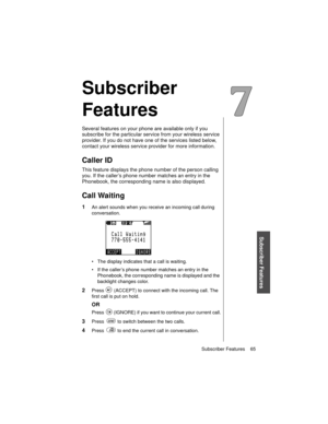 Page 77Subscriber Features    65
Subscriber Features
Subscriber 
Features
Several features on your phone are available only if you 
subscribe for the particular service from your wireless service 
provider. If you do not have one of the services listed below, 
contact your wireless service provider for more information.
Caller ID
This feature displays the phone number of the person calling 
you. If the caller’s phone number matches an entry in the 
Phonebook, the corresponding name is also displayed.
Call...