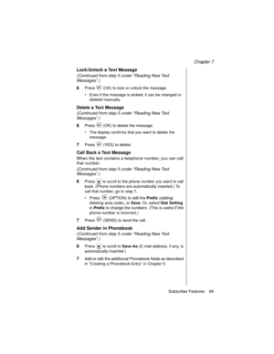 Page 81Chapter 7
Subscriber Features    69
Lock/Unlock a Text Message
(Continued from step 5 under “Reading New Text 
Messages”.)
6Press   (OK) to lock or unlock the message.
Even if the message is locked, it can be changed or 
deleted manually.
Delete a Text Message
(Continued from step 5 under “Reading New Text 
Messages”.)
6Press   (OK) to delete the message.
The display confirms that you want to delete the 
message.
7Press   (YES) to delete.
Call Back a Text Message
When the text contains a telephone...