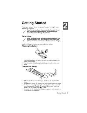 Page 17Getting Started    5
o
Getting Started
This chapter gets you started using your phone and learning its basic 
features and functions.
Note: Do not modify or disassemble the handset. Do not 
pull or twist the antenna as doing so may loosen the 
connection and/or damage the antenna.
Battery Use
Note
: The battery must be fully charged before using your 
phone for the first time. Your handset’s new battery will 
achieve maximum performance after two or three charges. 
Attach and charge the battery as...