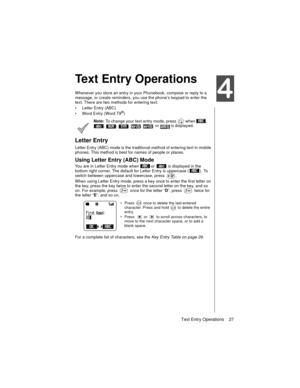 Page 39Text Entry Operations    27
Text Entry Operations
Whenever you store an entry in your Phonebook, compose or reply to a 
message, or create reminders, you use the phone’s keypad to enter the 
text. There are two methods for entering text:
Letter Entry (ABC)
Word Entry (Word T9
®)
Note:
 To change your text entry mode, press   when  , 
,  ,  ,  ,  , or   is displayed.
Letter Entry
Letter Entry (ABC) mode is the traditional method of entering text in mobile 
phones. This method is best for names of people...