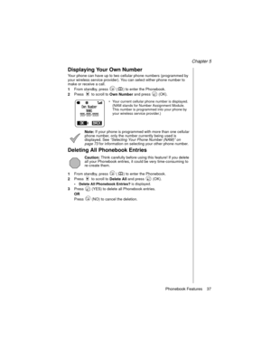 Page 49Chapter 5
Phonebook Features    37
Displaying Your Own Number
Your phone can have up to two cellular phone numbers (programmed by 
your wireless service provider). You can select either phone number to 
make or receive a call.
1From standby, press   ( ) to enter the Phonebook.
2Press   to scroll to
 Own Number and press   (OK).
Your current cellular phone number is displayed. 
(NAM stands for Number Assignment Module. 
This number is programmed into your phone by 
your wireless service provider.)
Note:...