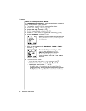 Page 62Chapter 6
50    Additional Operations
Editing or Creating a Custom Melody
Go to
 www.panasonic-club.com for additional melodies and examples of 
how to create your own custom melodies.
1From standby, press   (MENU) to enter the Main Menu.
2Scroll to 
Tone Settings and press   (OK).
3Scroll to 
Ring Alert and press   (OK).
4Scroll to 
Custom Melody and press   (OK).
5Scroll to the custom melody you want to edit and press  (EDIT). 
6Scroll to
 Edit Melody and press   (OK).
A melody can consist of three...