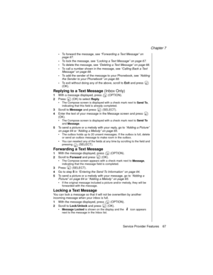 Page 79Chapter 7
Service Provider Features    67
-To forward the message, see “Forwarding a Text Message” on 
page 67
.
-To lock the message, see “Locking a Text Message” on page 67
.
-To delete the message, see “Deleting a Text Message” on page 68
.
-To call a number shown in the message, see “Calling Back a Text 
Message” on page 68
.
-To add the sender of the message to your Phonebook, see “Adding 
the Sender to your Phonebook” on page 68
.
-To exit without doing any of the above, scroll to 
Exit and press...