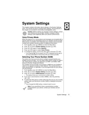 Page 85System Settings    73
System Settings
This chapter contains information about settings in the System Settings 
menu. You should not have to change these settings. The procedures in 
this chapter are provided for technically knowledgeable users.
Caution: Before making 
any changes to these settings, contact 
your wireless service provider. Random changes to these 
settings could negatively affect your phone’s performance.
Voice Privacy Mode
When this feature is on, conversations and messages are encrypted...