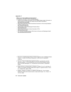 Page 96Appendix C
84 Consumer Update
The BasicsWhere can I find additional information? For additional information, see the following websites:Federal Communications Commission (FCC) RF Safety Program (select “Information on 
Human Exposure to RF Fields from Cellular and PCD Radio Transmitters”): 
http://www.fcc.gov/oet/rfsafety
World Health Organization (WHO) International Commission on Non-lonizing Radiation 
Protection (select Qs & As): 
http:// www.who.int/peh-emf
United Kingdom, National Radiological...