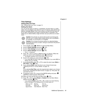 Page 55Chapter 6
Additional Operations    45
Time Settings
Setting Date and Time
See “Setting Date and Time” on page 13
.
Setting the Alarm
You can set two types of alarms: a scheduled, one-time alarm or a daily 
alarm. You can program your phone for up to 10 alarms, each with its own 
specific message display. Even if your phone is turned off at the time set 
for an alarm, the phone turns itself on and the alarm is activated. This 
allows you to reduce battery usage and also use your phone as an alarm 
clock....