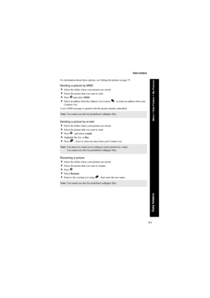 Page 101101
Data folders
Data folders
For information about these options, see Editing the picture on page 75.
Sending a picture by MMS
Select the folder where your pictures are stored.
Select the picture that you want to send.
Press Q and select MMS.
Select an address from the Address List or press A to select an address from your 
Contacts List.
A new MMS message is opened with the picture already embedded.
Sending a picture by e-mail
Select the folder where your pictures are stored.
Select the picture...
