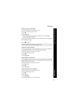 Page 103103
Data folders
Data folders
Sending a picture via Bluetooth®
Select the folder where your pictures are stored.
Select the picture that you want to send.
Press Q.
Select Bluetooth.
Select the Bluetooth® device from the list of Paired Devices or select Find to 
Discover another Bluetooth® device.
If you fail to send a picture via Bluetooth®, “Send To Bluetooth Failed” message appears.
Select Retry to try again.
or
Press B  to cancel.
Viewing the image properties
You can see the image name, the...