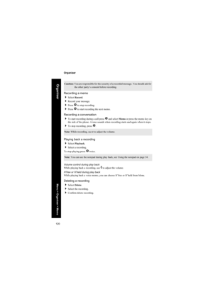 Page 120120
Organiser
Organiser
Recording a memo
Select Record.
Record your message.
Press Q to stop recording.
Press Q to start recording the next memo.
Recording a conversation
To start recording during a call press Q and select Memo or press the memo key on 
the side of the phone. A tone sounds when recording starts and again when it stops.
To stop recording, press Q.
Playing back a recording
Select Playback.
Select a recording.
To stop playing press Q twice.
Volume control during play back
While...