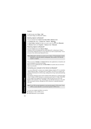 Page 124124
Connect
Connect
To edit the name select Menu > Edit. 
You cannot change your Bluetooth
® address.
Sending objects via Bluetooth® 
You can send data from Contacts List, Data Folders, Business Card.
For Contacts List, select > Contacts List > Browse > Bluetooth.
For Data Folders, highlight the object you want to send. Press Q. Select Bluetooth.
For Business Card, select Organiser > Business Card > Bluetooth.
Receiving objects via Bluetooth®
From the Connect menu select Receive Object. 
The phone waits...