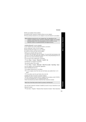 Page 125125
Connect
Connect
zPair your computer with your phone.
zInstall the Data Connection Assistant software on your computer.
zSet up a dial up connection on your computer to access the Internet via your phone.
Installing Bluetooth
® on your computer
If your computer does not have Bluetooth® built in, you need to:
zGet a Bluetooth® USB or PCMCIA adaptor.
zPlug the Bluetooth® adaptor into your computer.
zInstall the software provided with the adaptor.
Pairing your computer with your phone
You need to Pair...
