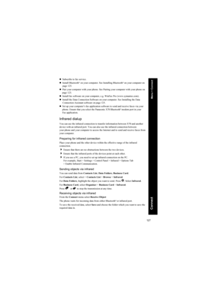 Page 127127
Connect
zSubscribe to fax service.
zInstall Bluetooth® on your computer. See Installing Bluetooth® on your computer on 
page 125.
zPair your computer with your phone. See Pairing your computer with your phone on 
page 125.
zInstall fax software on your computer, e.g. WinFax Pro (www.symantec.com).
zInstall the Data Connection Software on your computer. See Installing the Data 
Connection Assistant software on page 125.
zSet up your computer’s fax application software to send and receive faxes via...
