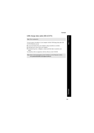 Page 129129
Connect
Connect
USB charge data cable (EB-UCX70)
You can connect your phone to your computer with the USB charge data cable (EB-
UCX70) With this you can:
zAccess the Internet from your computer, using your phone as a modem.
zSend and receive faxes from your computer.
zDownload ring tones, wallpapers, contacts and other data to customise your
phone.
You should use this in conjunction with the software on the CD-ROM.
Note: This is optional kit.
Note: Refer to the documentation on the CD-ROM, or to the...