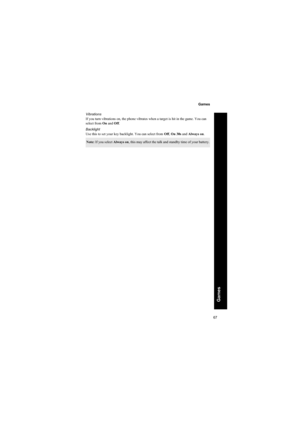 Page 6767
Games
Games
Vibrations
If you turn vibrations on, the phone vibrates when a target is hit in the game. You can 
select from On and Off.
Backlight
Use this to set your key backlight. You can select from Off, On 30s and Always on.
Note: If you select Always on, this may affect the talk and standby time of your battery.
X70_US_Text.fm  Page 67  Tuesday, March 9, 2004  1:21 PM 