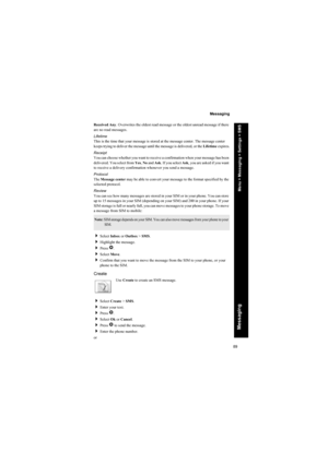 Page 8989
Messaging
Messaging
Received Any. Overwrites the oldest read message or the oldest unread message if there 
are no read messages.
Lifetime
This is the time that your message is stored at the message center. The message center 
keeps trying to deliver the message until the message is delivered, or the Lifetime expires.
Receipt
You can choose whether you want to receive a confirmation when your message has been 
delivered. You select from Yes, No and Ask. If you select Ask, you are asked if you want 
to...