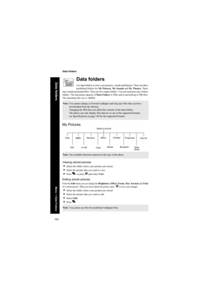 Page 100100
Data folders
Data folders
Data folders
Use data folders to store your pictures, sounds and themes. There are three 
predefined folders for My Pictures, My Sounds and My Themes. These 
may contain preloaded files. There are five empty folders. You can customise any of these 
folders. The maximum capacity of Data Folders is 4Mb, and it can hold up to 900 files. 
The maximum file size is 100KB.
My Pictures
Viewing stored pictures
Select the folder where your pictures are stored.
Select the picture...