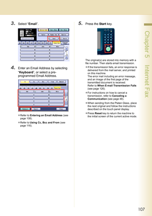 Page 107107
 Chapter 5    Internet Fax
3.Select “Email”.
4.Enter an Email Address by selecting 
“Keyboard”, or select a pre-
programmed Email Address.
zRefer to Entering an Email Address (see 
page 108).
zRefer to Using Cc, Bcc and From (see 
page 116).
5.Press the Start key.
The original(s) are stored into memory with a 
file number. Then starts email transmission.
zIf the transmission fails, an error response is 
delivered from the mail server, and printed 
on this machine.
The error mail including an error...