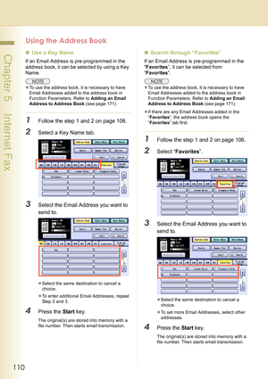 Page 110110
 Chapter 5    Internet Fax
Using the Address Book
„Use a Key Name
If an Email Address is pre-programmed in the 
address book, it can be selected by using a Key 
Name.
zTo use the address book, it is necessary to have 
Email Addresses added to the address book in 
Function Parameters. Refer to Adding an Email 
Address to Address Book (see page 171).
1Follow the step 1 and 2 on page 106.
2Select a Key Name tab.
3Select the Email Address you want to 
send to.
zSelect the same destination to cancel a...